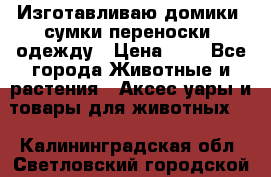 Изготавливаю домики, сумки-переноски, одежду › Цена ­ 1 - Все города Животные и растения » Аксесcуары и товары для животных   . Калининградская обл.,Светловский городской округ 